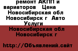 ремонт АКПП и вариаторов › Цена ­ 100 - Новосибирская обл., Новосибирск г. Авто » Услуги   . Новосибирская обл.,Новосибирск г.